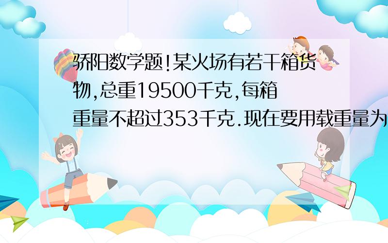 骄阳数学题!某火场有若干箱货物,总重19500千克,每箱重量不超过353千克.现在要用载重量为1500千克的货车运这批货物,要用几辆车才能把货物一次运完?