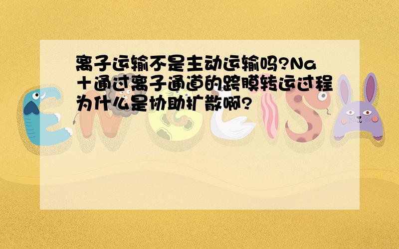 离子运输不是主动运输吗?Na＋通过离子通道的跨膜转运过程为什么是协助扩散啊?