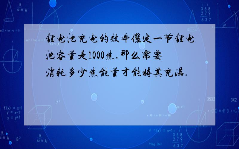 锂电池充电的效率假定一节锂电池容量是1000焦,那么需要消耗多少焦能量才能将其充满.