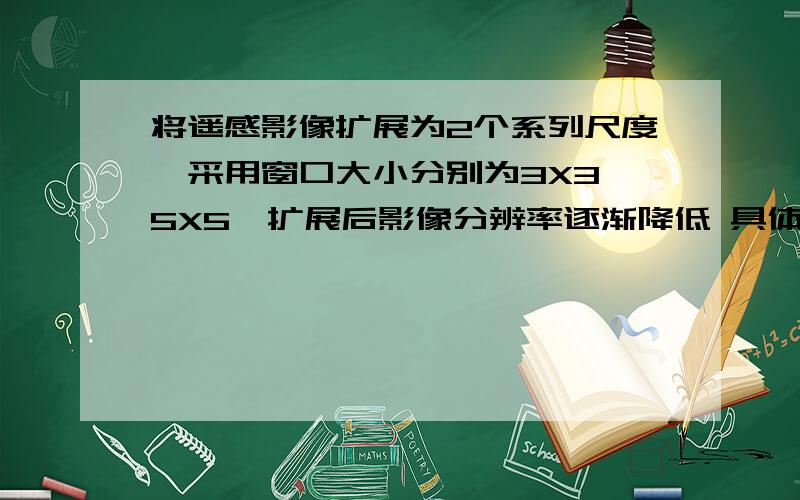 将遥感影像扩展为2个系列尺度,采用窗口大小分别为3X3,5X5,扩展后影像分辨率逐渐降低 具体操作步骤 急就相当于是尺度扩展 把高分辨率转成低分辨率影像 求具体操作步骤 重采样 求具体操作