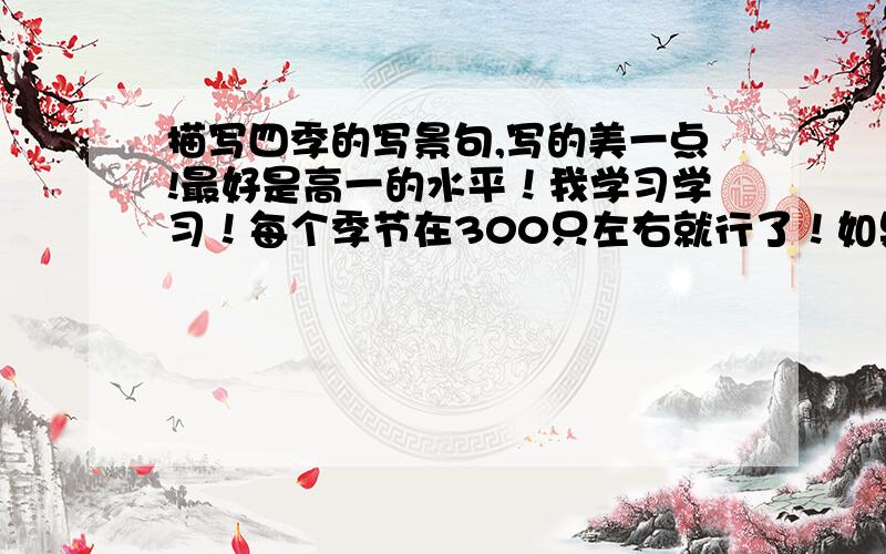 描写四季的写景句,写的美一点!最好是高一的水平！我学习学习！每个季节在300只左右就行了！如果我觉得好，