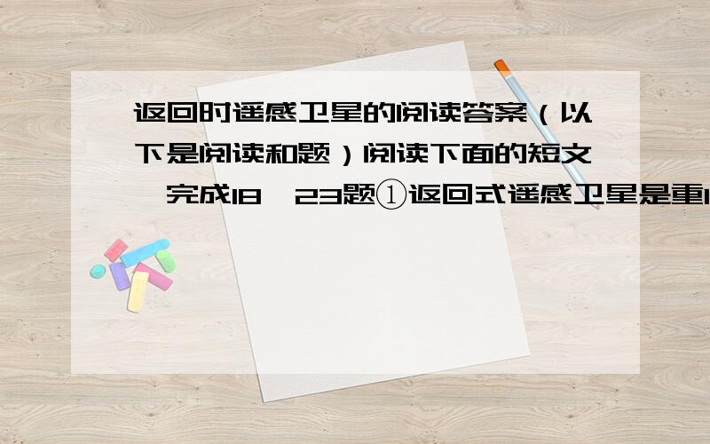 返回时遥感卫星的阅读答案（以下是阅读和题）阅读下面的短文,完成18—23题①返回式遥感卫星是重1800—2100千克的精密卫星,它由仪器舱和回收舱组成.仪器舱中装有遥感摄影相机和控制跟踪