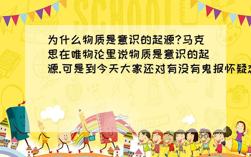 为什么物质是意识的起源?马克思在唯物论里说物质是意识的起源.可是到今天大家还对有没有鬼报怀疑态度.既然物质决定意识.那么什么是意识,意识有哪些特点.意识的来源是什么呢?到底是过