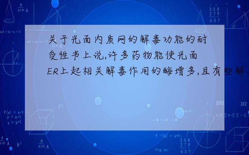 关于光面内质网的解毒功能的耐受性书上说,许多药物能使光面ER上起相关解毒作用的酶增多,且有些解毒的酶有比较广泛的作用,如滥用巴比妥类会降低某些抗生素的疗效.请问酒精相关酶有没