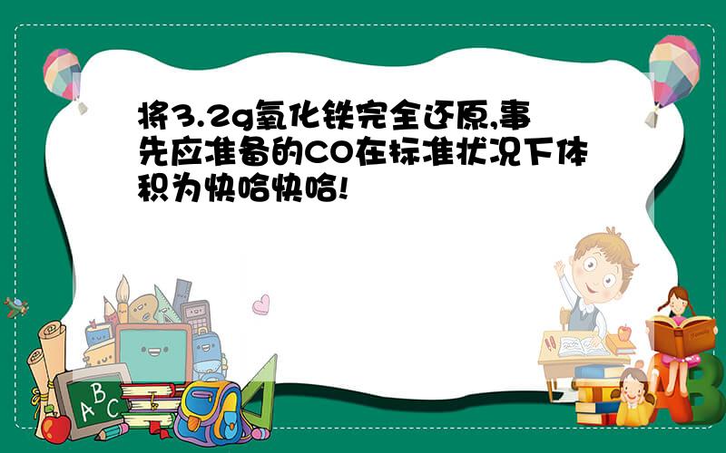 将3.2g氧化铁完全还原,事先应准备的CO在标准状况下体积为快哈快哈!