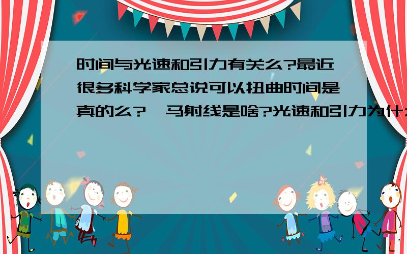 时间与光速和引力有关么?最近很多科学家总说可以扭曲时间是真的么?伽马射线是啥?光速和引力为什么会扭曲时间？中微子可以取代光速么