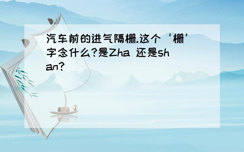 汽车前的进气隔栅.这个‘栅’字念什么?是Zha 还是shan?