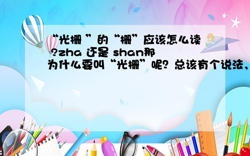 “光栅 ”的“栅”应该怎么读 ?zha 还是 shan那为什么要叫“光栅”呢？总该有个说法，命名不可能毫无道理呀。那位大侠 说了给分那