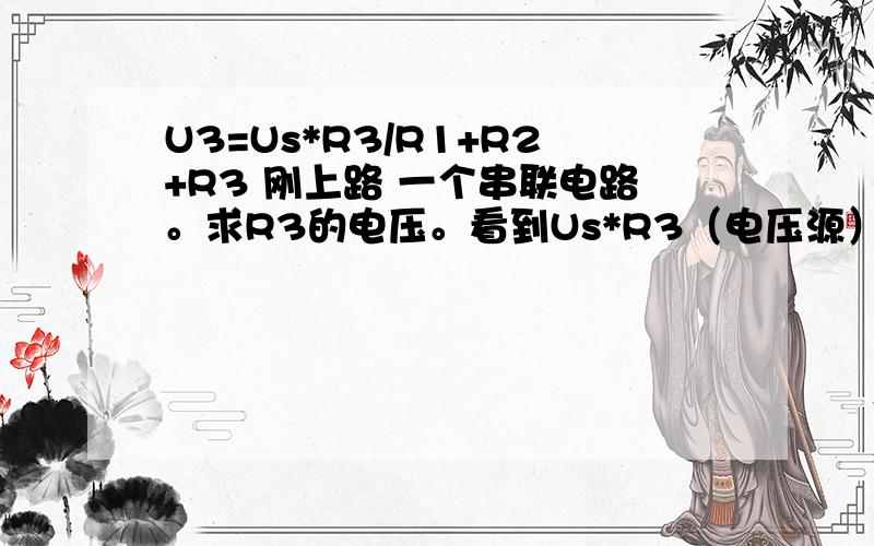 U3=Us*R3/R1+R2+R3 刚上路 一个串联电路。求R3的电压。看到Us*R3（电压源）凌乱了。