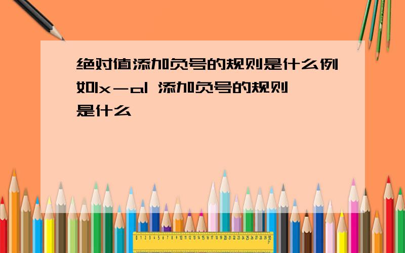 绝对值添加负号的规则是什么例如|x－a| 添加负号的规则是什么