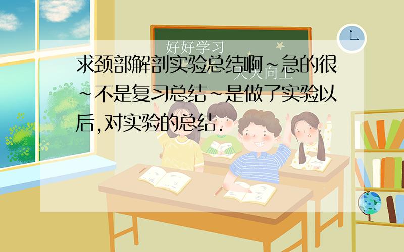 求颈部解剖实验总结啊~急的很~不是复习总结~是做了实验以后,对实验的总结.