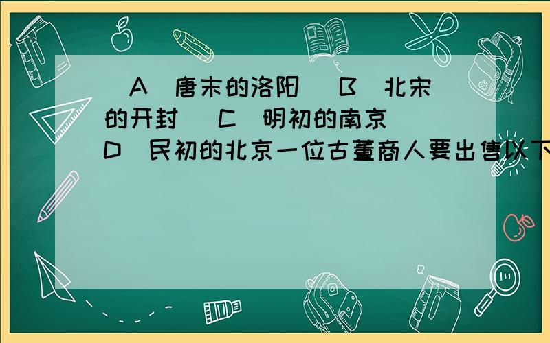 (A)唐末的洛阳 (B)北宋的开封 (C)明初的南京 (D)民初的北京一位古董商人要出售以下文物：篆文书写的青铜器、楷书书写的《道德经》、甲骨文书写的五言诗、隶书刻写的竹简.他最可能是何时