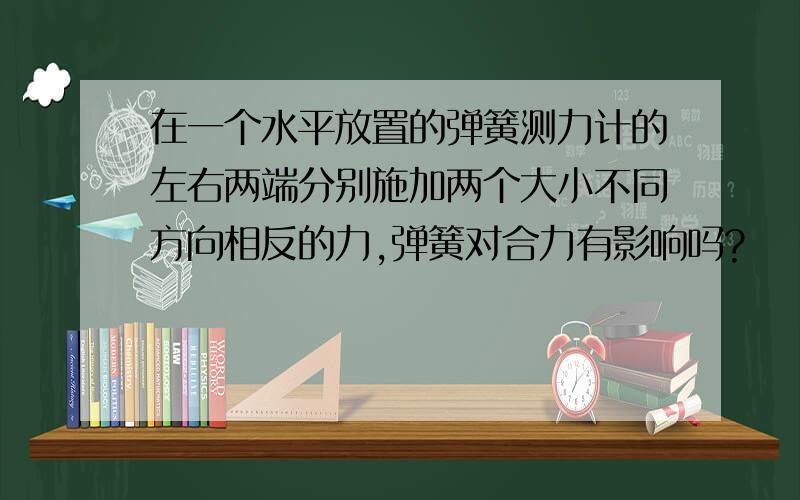 在一个水平放置的弹簧测力计的左右两端分别施加两个大小不同方向相反的力,弹簧对合力有影响吗?