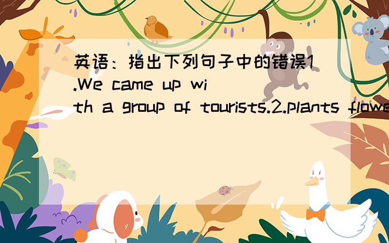 英语：指出下列句子中的错误1.We came up with a group of tourists.2.plants flowers is a knowledge,also is an art.不是翻译的啦