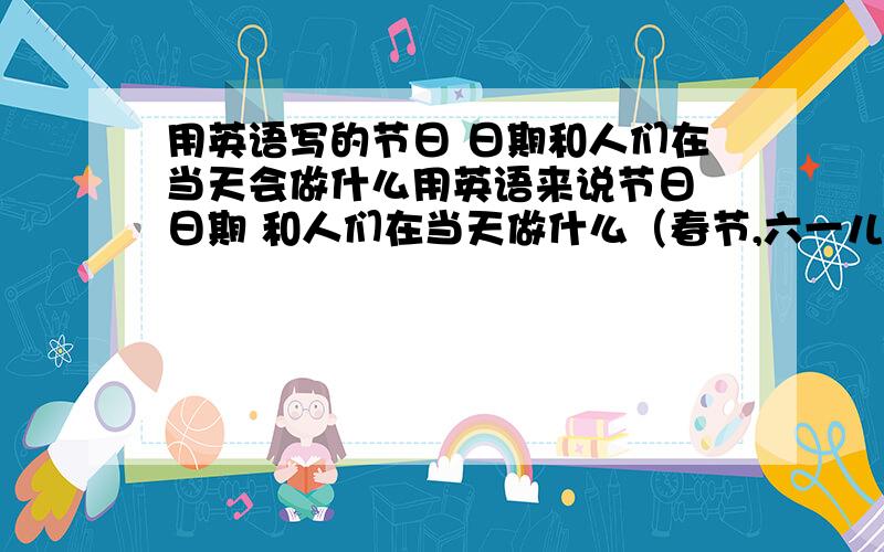 用英语写的节日 日期和人们在当天会做什么用英语来说节日 日期 和人们在当天做什么（春节,六一儿童节,中秋节等）最好把小学的节日全部用上完美答案再加20财富.