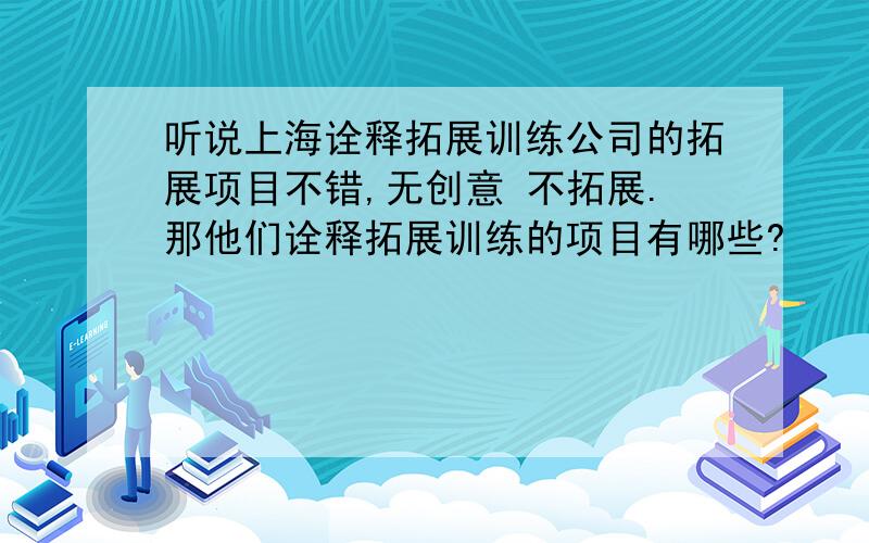 听说上海诠释拓展训练公司的拓展项目不错,无创意 不拓展.那他们诠释拓展训练的项目有哪些?