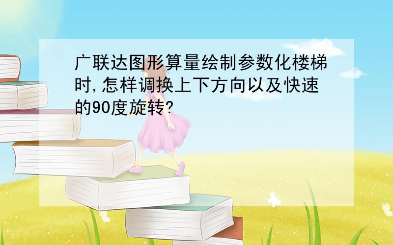 广联达图形算量绘制参数化楼梯时,怎样调换上下方向以及快速的90度旋转?