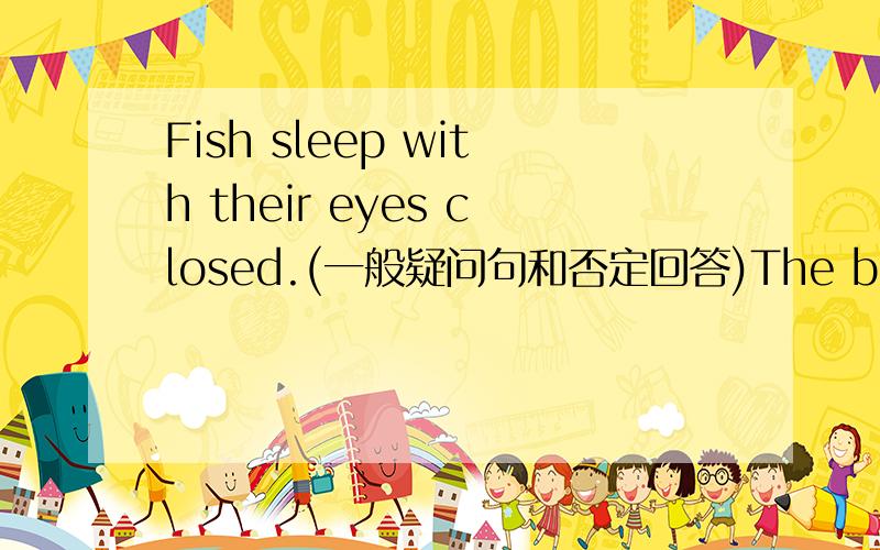 Fish sleep with their eyes closed.(一般疑问句和否定回答)The boy is 1.5 meters tall.（对1.5meters划线提问）