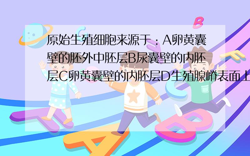 原始生殖细胞来源于：A卵黄囊壁的胚外中胚层B尿囊壁的内胚层C卵黄囊壁的内胚层D生殖腺嵴表面上皮E初级性索