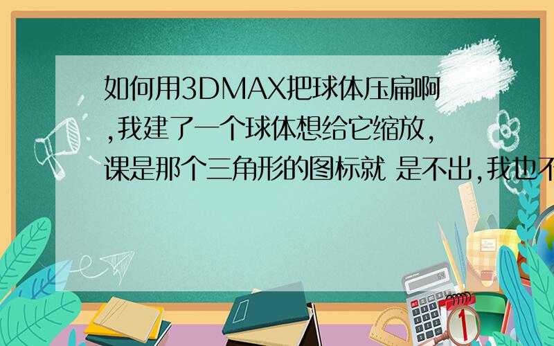 如何用3DMAX把球体压扁啊,我建了一个球体想给它缩放,课是那个三角形的图标就 是不出,我也不知道是怎么回事,也不知道是哪里出错了