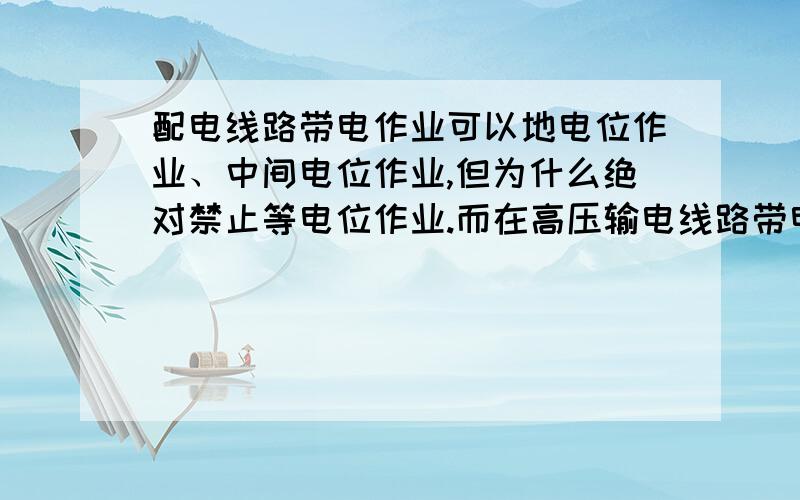 配电线路带电作业可以地电位作业、中间电位作业,但为什么绝对禁止等电位作业.而在高压输电线路带电作业和变电设备带电作业中地电位、中间电位和等电位作业都允许.