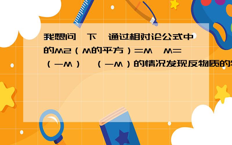 我想问一下,通过相对论公式中的M2（M的平方）=M*M=（-M）*（-M）的情况发现反物质的物理学家是谁上次看百家讲坛是看到丁肇中说到的,就是因为发现反物质得诺贝尔奖的那个