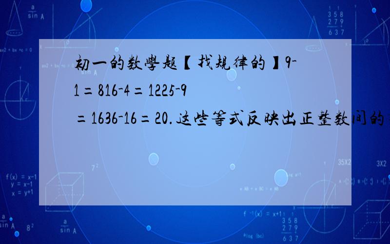 初一的数学题【找规律的】9-1=816-4=1225-9=1636-16=20.这些等式反映出正整数间的某种规律,设n表示正整数,用关于n的等式表示出来.30分钟内说答案