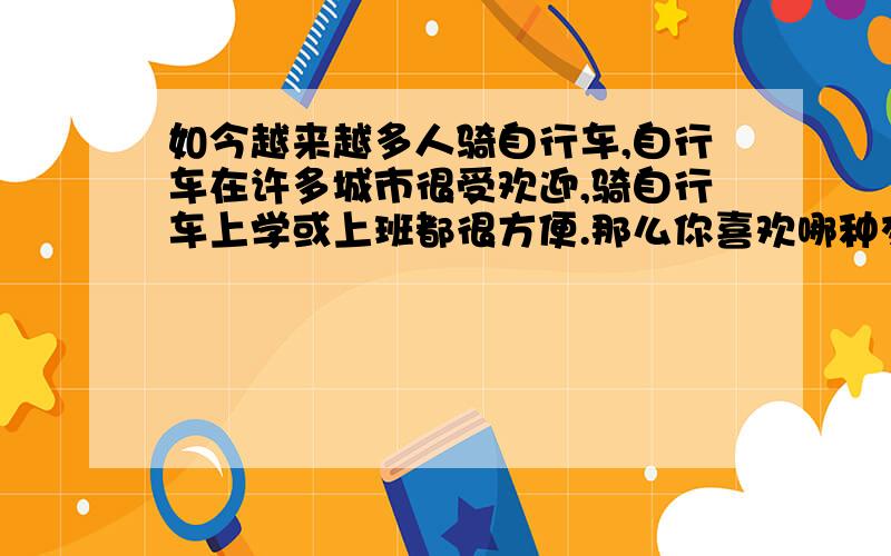 如今越来越多人骑自行车,自行车在许多城市很受欢迎,骑自行车上学或上班都很方便.那么你喜欢哪种交通工具呢?为什么?要运用到以下信息：save money and engry,avoid air pollution,low cost,less space,keep