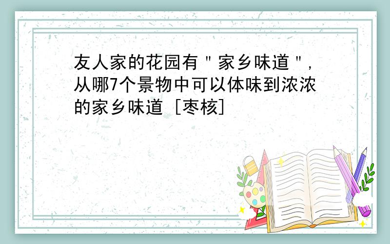 友人家的花园有＂家乡味道＂,从哪7个景物中可以体味到浓浓的家乡味道 [枣核]