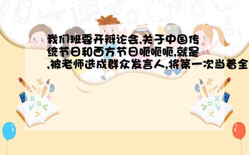 我们班要开辩论会,关于中国传统节日和西方节日呃呃呃,就是,被老师选成群众发言人,将第一次当着全校班主任的面发言,辩论主题是支持传统节日还是西方节日,我支持传统节日,有什么资料,