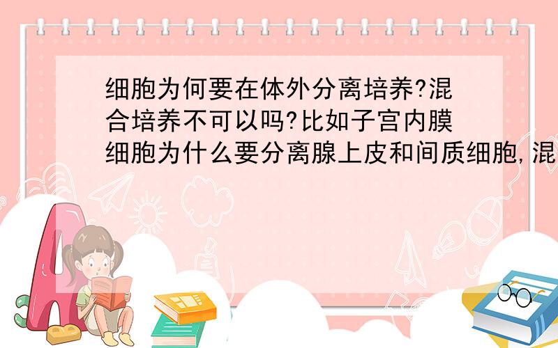 细胞为何要在体外分离培养?混合培养不可以吗?比如子宫内膜细胞为什么要分离腺上皮和间质细胞,混合培养不可以吗?