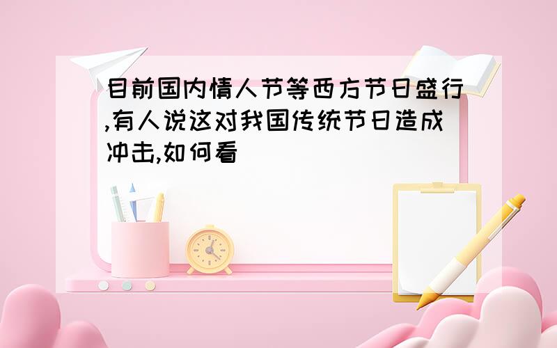 目前国内情人节等西方节日盛行,有人说这对我国传统节日造成冲击,如何看