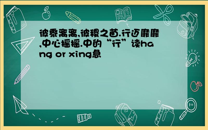 彼黍离离,彼稷之苗.行迈靡靡,中心摇摇.中的“行”读hang or xing急