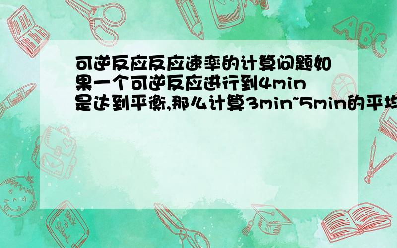 可逆反应反应速率的计算问题如果一个可逆反应进行到4min是达到平衡,那么计算3min~5min的平均反应速率的话也是v5-v4/t5-t3吗,那计算4min~6min的平均反应速率呢