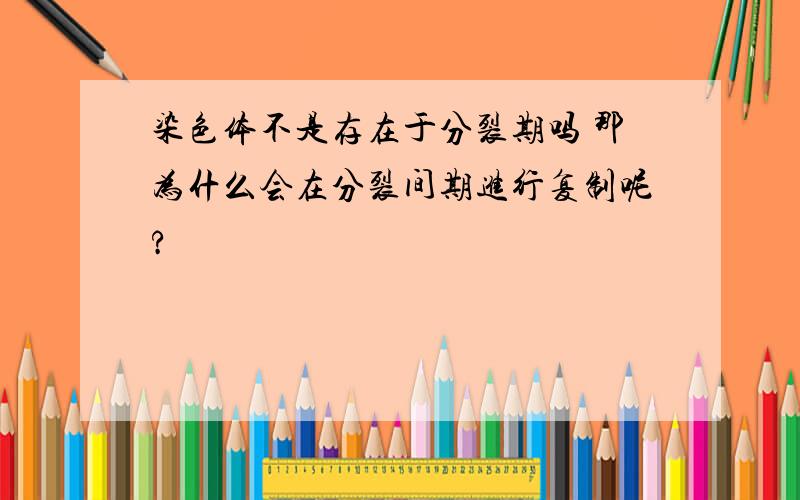 染色体不是存在于分裂期吗 那为什么会在分裂间期进行复制呢?