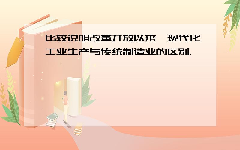 比较说明改革开放以来,现代化工业生产与传统制造业的区别.