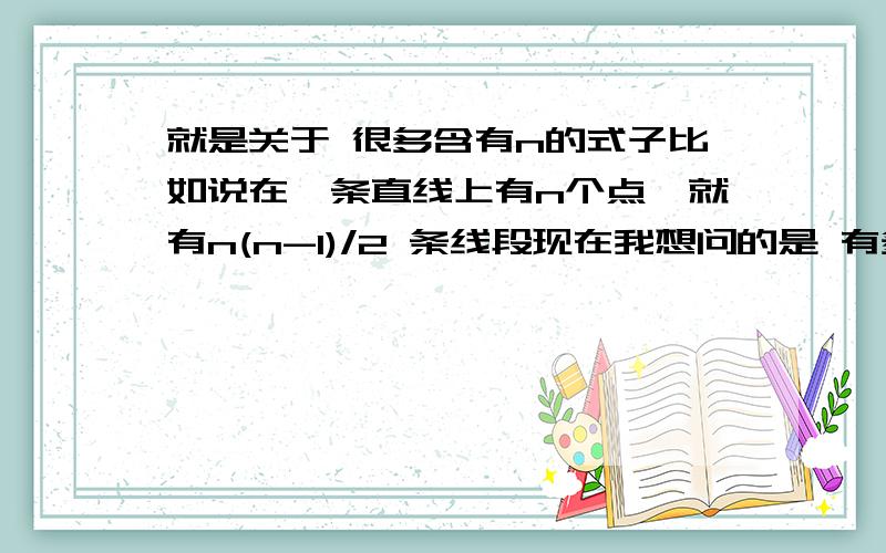 就是关于 很多含有n的式子比如说在一条直线上有n个点,就有n(n-1)/2 条线段现在我想问的是 有多条直线相交于一点.问有几对邻补角等等的这类问题.请多列一些例子.我现在想知道这样的问题.