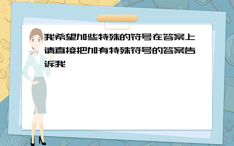 我希望加些特殊的符号在答案上请直接把加有特殊符号的答案告诉我