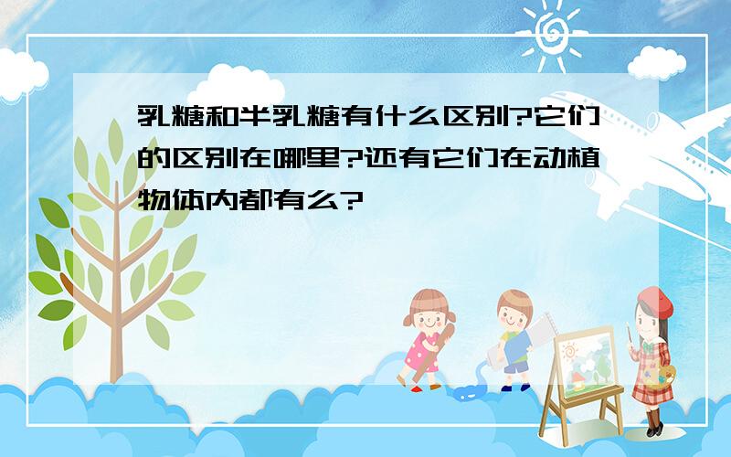 乳糖和半乳糖有什么区别?它们的区别在哪里?还有它们在动植物体内都有么?