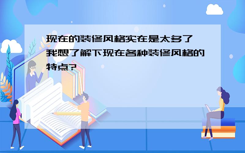 现在的装修风格实在是太多了,我想了解下现在各种装修风格的特点?