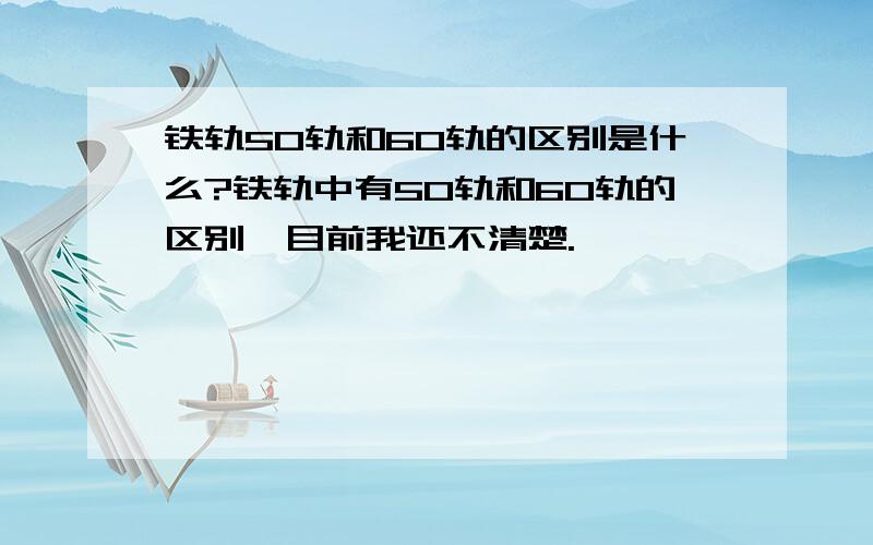 铁轨50轨和60轨的区别是什么?铁轨中有50轨和60轨的区别,目前我还不清楚.