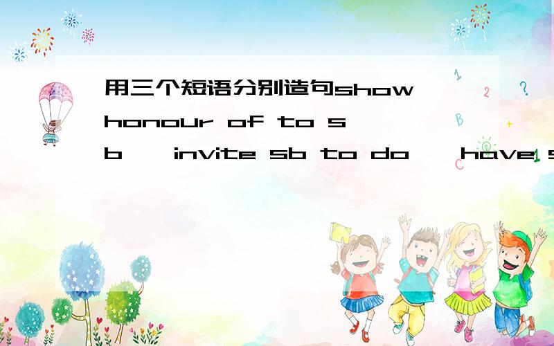 用三个短语分别造句show honour of to sb——invite sb to do——have sb do——每个帮我造两个例句吧