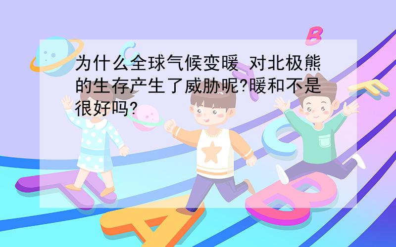 为什么全球气候变暖 对北极熊的生存产生了威胁呢?暖和不是很好吗?