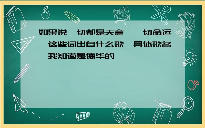 如果说一切都是天意,一切命运,这些词出自什么歌>具体歌名,我知道是德华的