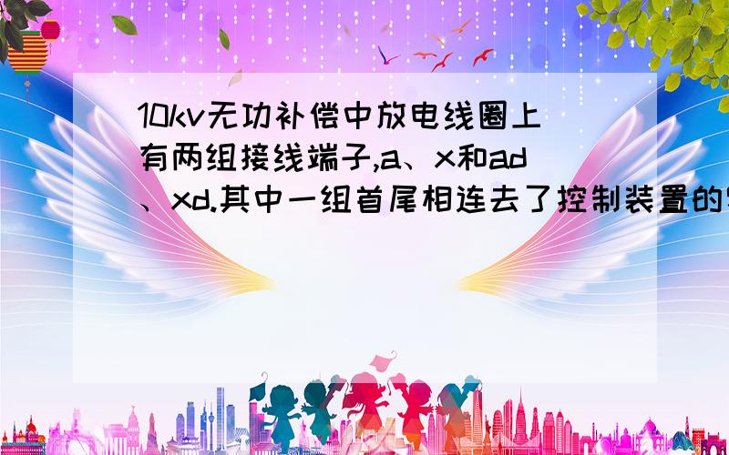 10kv无功补偿中放电线圈上有两组接线端子,a、x和ad、xd.其中一组首尾相连去了控制装置的零序电压,还有一组是三相合闸指示,黄绿红三个灯.请问下老师这三个灯是怎么从放电线圈接出来的?