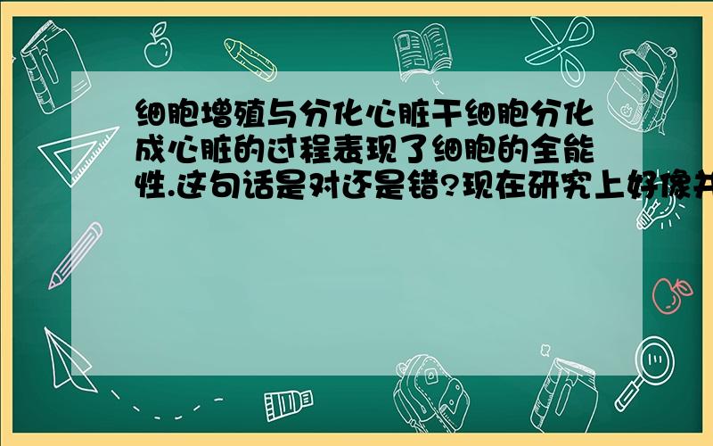 细胞增殖与分化心脏干细胞分化成心脏的过程表现了细胞的全能性.这句话是对还是错?现在研究上好像并没有这样成功的例子.