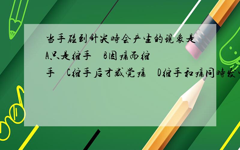 当手碰到针尖时会产生的现象是A只是缩手    B因痛而缩手    C缩手后才感觉痛    D缩手和痛同时发生【要解释为什么!】