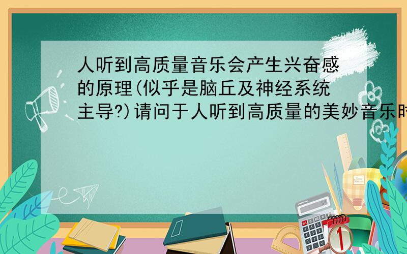 人听到高质量音乐会产生兴奋感的原理(似乎是脑丘及神经系统主导?)请问于人听到高质量的美妙音乐时会产生兴奋感的神经系统原理 其中的节奏变化、音色变化对大脑刺激的规律是怎样的?