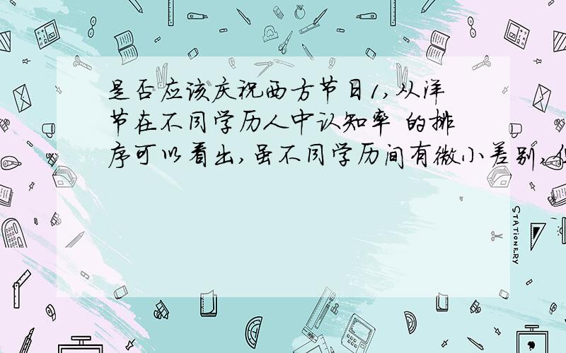 是否应该庆祝西方节日1,从洋节在不同学历人中认知率 的排序可以看出,虽不同学历间有微小差别,但中国人过洋节最重视的不是洋节 的原本内涵,而是赋予了新的意义,即表达情感的工具2,圣诞