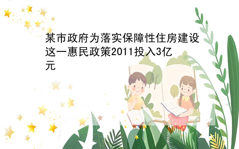 某市政府为落实保障性住房建设这一惠民政策2011投入3亿元